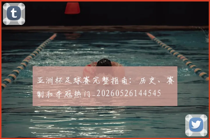 亚洲杯足球赛完整指南:历史、赛制和夺冠热门_20260526144545