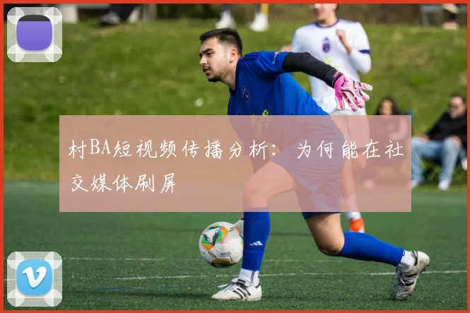 村BA短视频传播分析:为何能在社交媒体刷屏