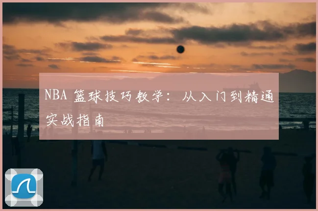 NBA 篮球技巧教学：从入门到精通实战指南
