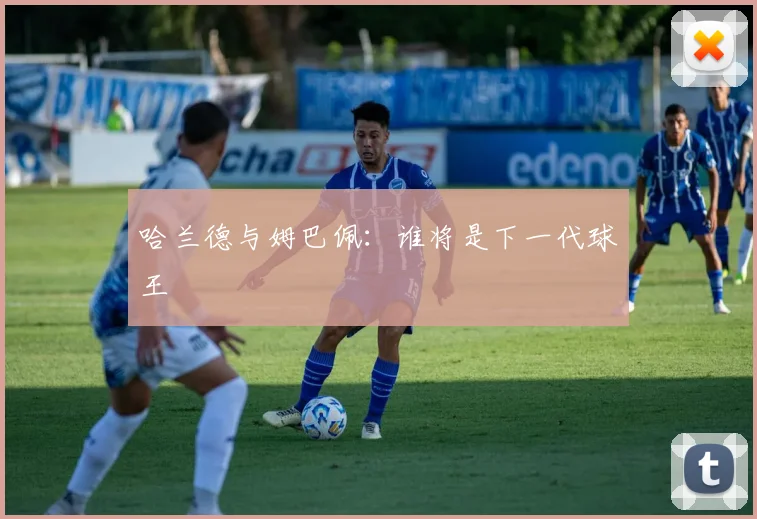 哈兰德与姆巴佩:谁将是下一代球王