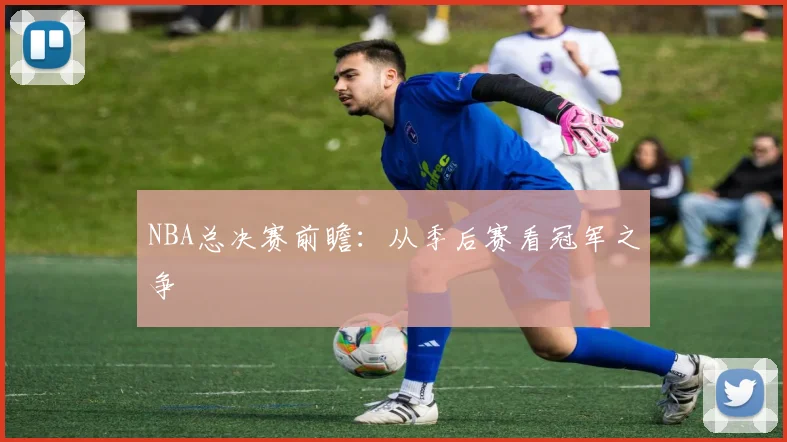 NBA总决赛前瞻：从季后赛看冠军之争