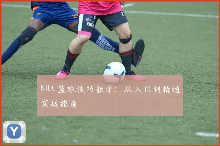 NBA 篮球技巧教学:从入门到精通实战指南