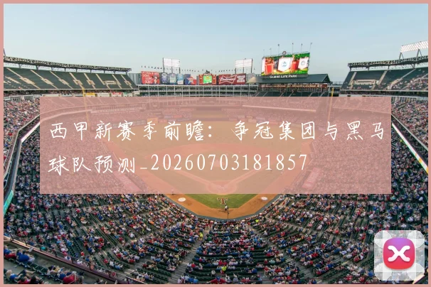 西甲新赛季前瞻:争冠集团与黑马球队预测_20260703181857