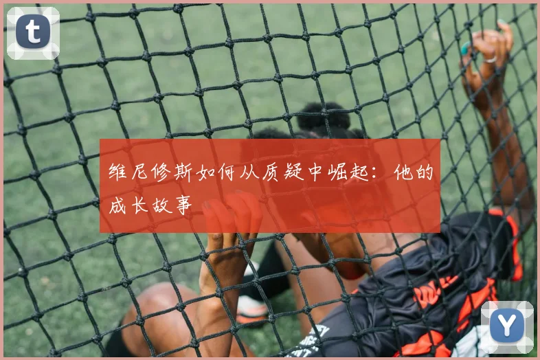 维尼修斯如何从质疑中崛起:他的成长故事