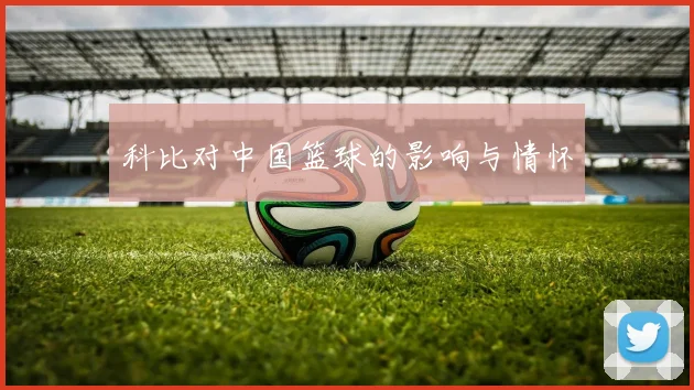 科比对中国篮球的影响与情怀