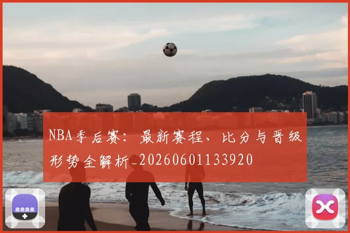 NBA季后赛:最新赛程、比分与晋级形势全解析_20260601133920